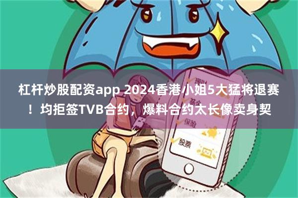 杠杆炒股配资app 2024香港小姐5大猛将退赛！均拒签TVB合约，爆料合约太长像卖身契