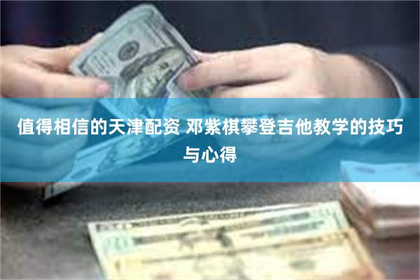 值得相信的天津配资 邓紫棋攀登吉他教学的技巧与心得