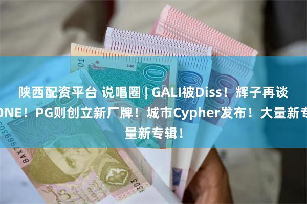 陕西配资平台 说唱圈 | GALI被Diss！辉子再谈PGONE！PG则创立新厂牌！城市Cypher发布！大量新专辑！