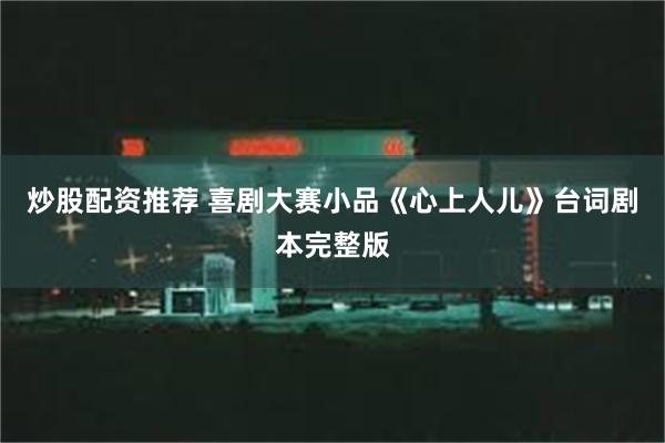 炒股配资推荐 喜剧大赛小品《心上人儿》台词剧本完整版