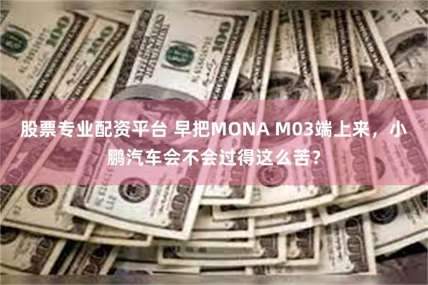 股票专业配资平台 早把MONA M03端上来，小鹏汽车会不会过得这么苦？