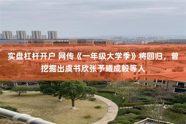 实盘杠杆开户 网传《一年级大学季》将回归，曾挖掘出虞书欣张予曦成毅等人