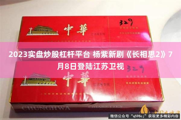 2023实盘炒股杠杆平台 杨紫新剧《长相思2》7月8日登陆江苏卫视