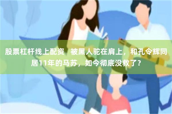 股票杠杆线上配资   被黑人驼在肩上，和孔令辉同居11年的马苏，如今彻底没救了？