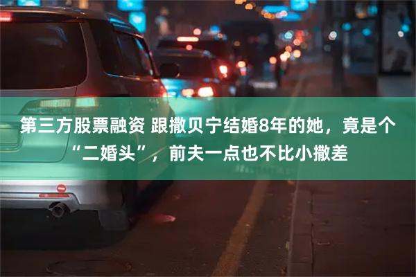 第三方股票融资 跟撒贝宁结婚8年的她，竟是个“二婚头”，前夫一点也不比小撒差