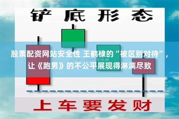 股票配资网站安全性 王鹤棣的“被区别对待”，让《跑男》的不公平展现得淋漓尽致