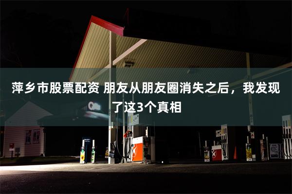 萍乡市股票配资 朋友从朋友圈消失之后，我发现了这3个真相