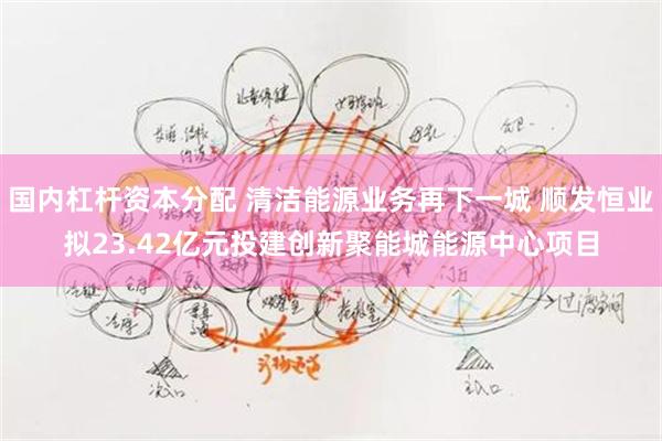 国内杠杆资本分配 清洁能源业务再下一城 顺发恒业拟23.42亿元投建创新聚能城能源中心项目