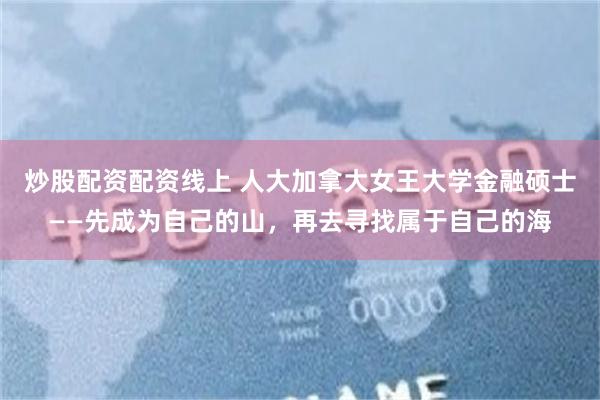 炒股配资配资线上 人大加拿大女王大学金融硕士——先成为自己的山，再去寻找属于自己的海