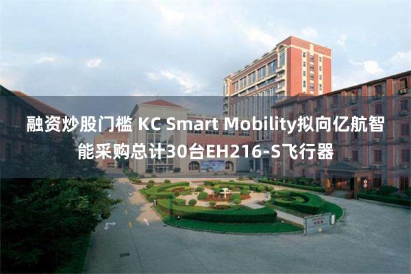 融资炒股门槛 KC Smart Mobility拟向亿航智能采购总计30台EH216-S飞行器