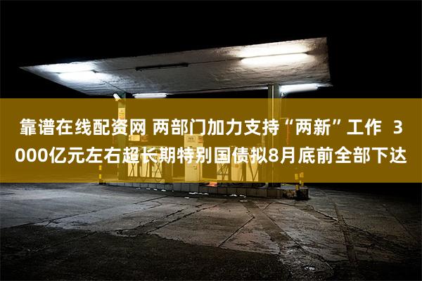 靠谱在线配资网 两部门加力支持“两新”工作  3000亿元左右超长期特别国债拟8月底前全部下达