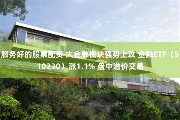 服务好的股票配资 大金融板块强势上攻 金融ETF（510230）涨1.1% 盘中溢价交易