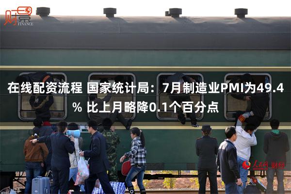 在线配资流程 国家统计局：7月制造业PMI为49.4% 比上月略降0.1个百分点