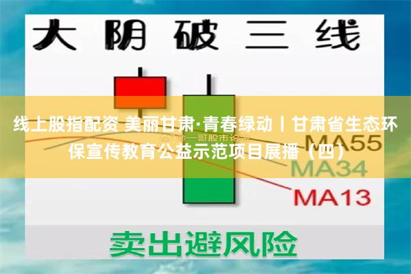 线上股指配资 美丽甘肃·青春绿动丨甘肃省生态环保宣传教育公益示范项目展播（四）