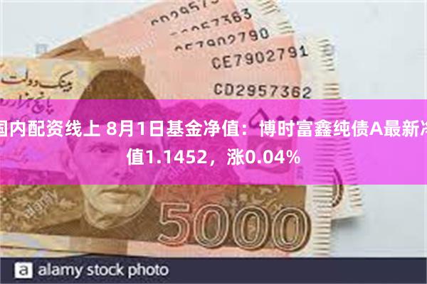 国内配资线上 8月1日基金净值：博时富鑫纯债A最新净值1.1452，涨0.04%