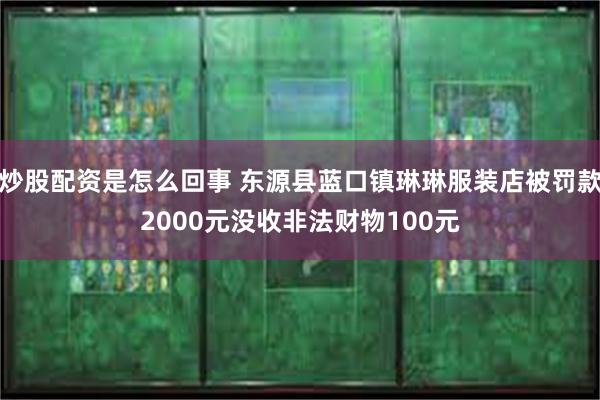 炒股配资是怎么回事 东源县蓝口镇琳琳服装店被罚款2000元没收非法财物100元