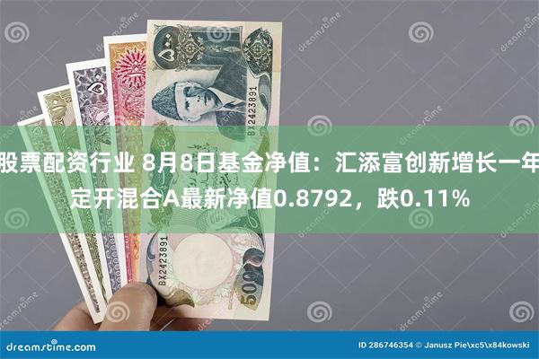 股票配资行业 8月8日基金净值：汇添富创新增长一年定开混合A最新净值0.8792，跌0.11%