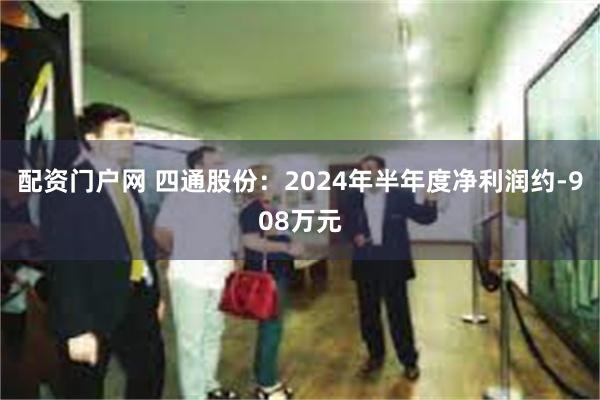 配资门户网 四通股份：2024年半年度净利润约-908万元