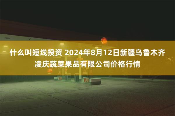 什么叫短线投资 2024年8月12日新疆乌鲁木齐凌庆蔬菜果品有限公司价格行情