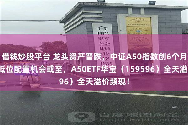 借钱炒股平台 龙头资产普跌，中证A50指数创6个月新低！低位配置机会或至，A50ETF华宝（159596）全天溢价频现！