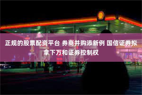 正规的股票配资平台 券商并购添新例 国信证券拟拿下万和证券控制权