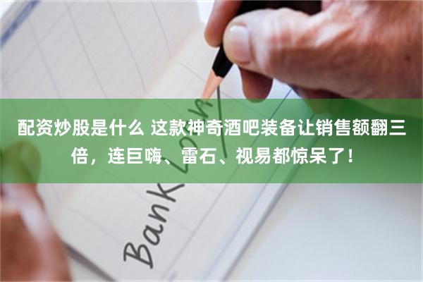 配资炒股是什么 这款神奇酒吧装备让销售额翻三倍，连巨嗨、雷石、视易都惊呆了！