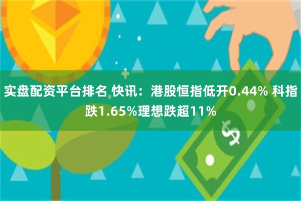 实盘配资平台排名 快讯：港股恒指低开0.44% 科指跌1.65%理想跌超11%