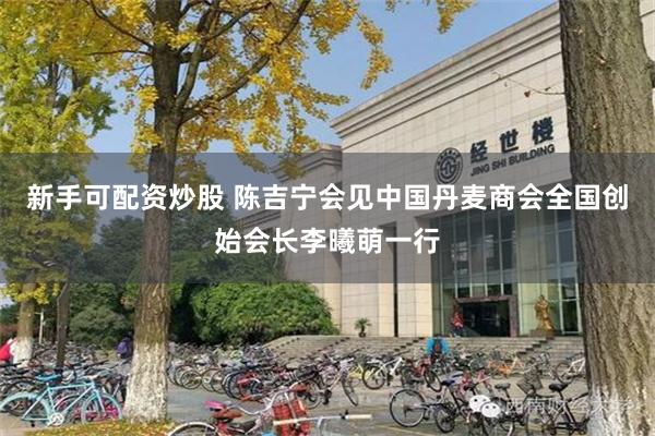 新手可配资炒股 陈吉宁会见中国丹麦商会全国创始会长李曦萌一行