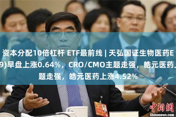 资本分配10倍杠杆 ETF最前线 | 天弘国证生物医药ETF(159859)早盘上涨0.64%，CRO/CMO主题走强，皓元医药上涨4.52%