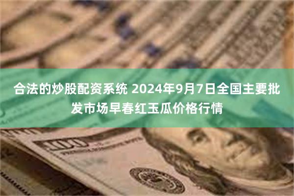 合法的炒股配资系统 2024年9月7日全国主要批发市场早春红玉瓜价格行情