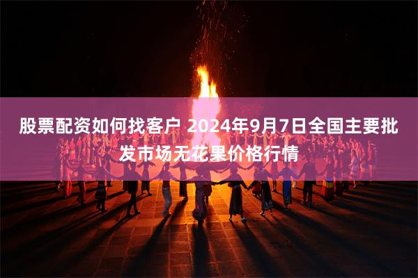 股票配资如何找客户 2024年9月7日全国主要批发市场无花果价格行情