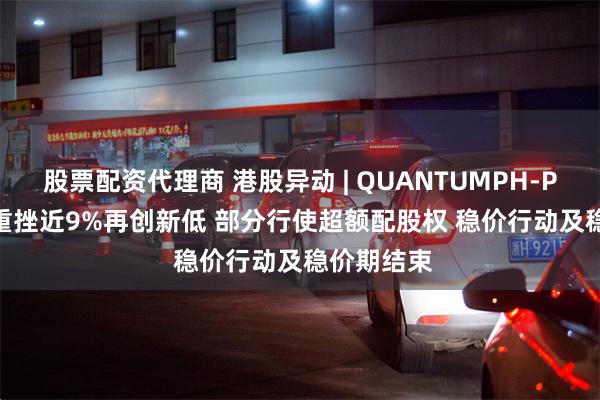 股票配资代理商 港股异动 | QUANTUMPH-P(02228)重挫近9%再创新低 部分行使超额配股权 稳价行动及稳价期结束