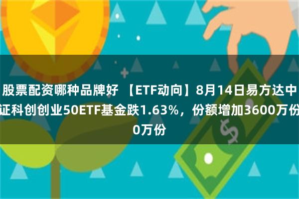 股票配资哪种品牌好 【ETF动向】8月14日易方达中证科创创业50ETF基金跌1.63%，份额增加3600万份