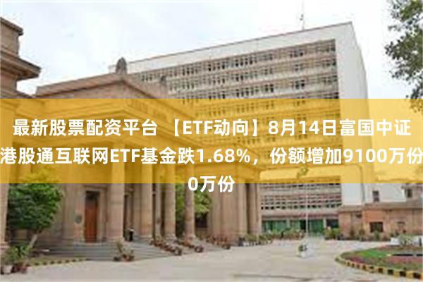 最新股票配资平台 【ETF动向】8月14日富国中证港股通互联网ETF基金跌1.68%，份额增加9100万份