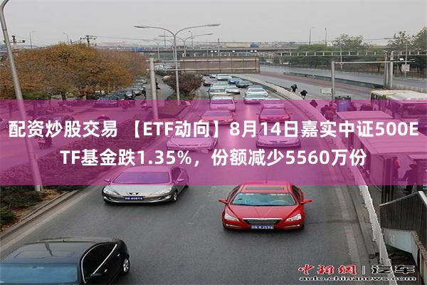 配资炒股交易 【ETF动向】8月14日嘉实中证500ETF基金跌1.35%，份额减少5560万份