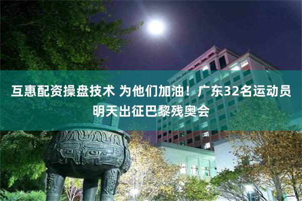 互惠配资操盘技术 为他们加油！广东32名运动员明天出征巴黎残奥会