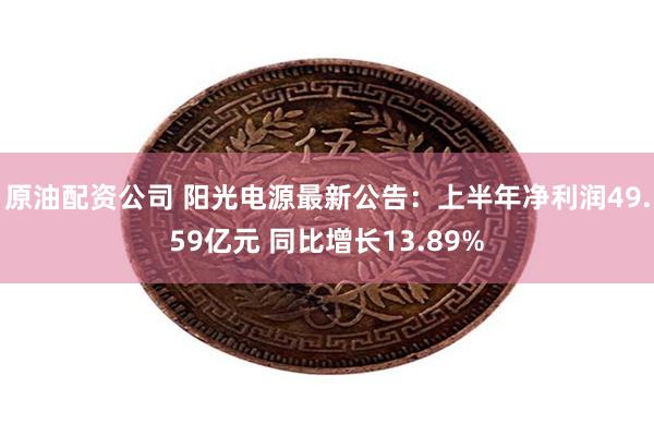 原油配资公司 阳光电源最新公告：上半年净利润49.59亿元 同比增长13.89%