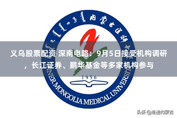 义乌股票配资 深南电路：9月5日接受机构调研，长江证券、鹏华基金等多家机构参与