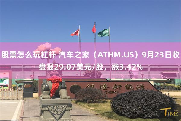 股票怎么玩杠杆 汽车之家（ATHM.US）9月23日收盘报29.07美元/股，涨3.42%