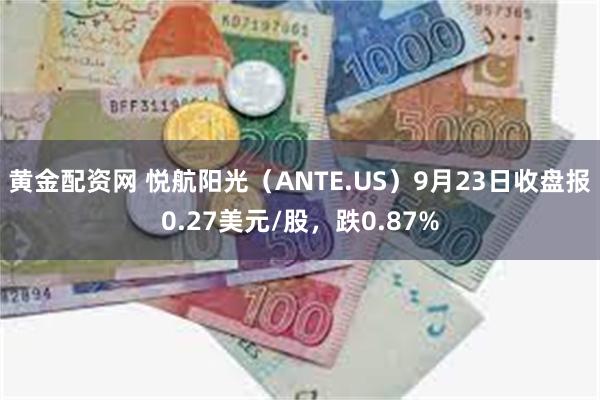 黄金配资网 悦航阳光（ANTE.US）9月23日收盘报0.27美元/股，跌0.87%