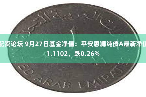 配资论坛 9月27日基金净值：平安惠澜纯债A最新净值1.1102，跌0.26%