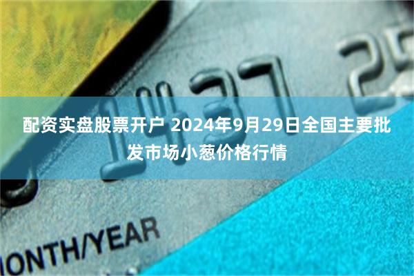 配资实盘股票开户 2024年9月29日全国主要批发市场小葱价格行情