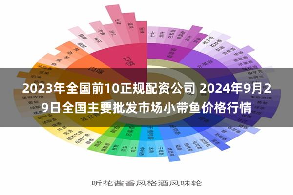 2023年全国前10正规配资公司 2024年9月29日全国主要批发市场小带鱼价格行情