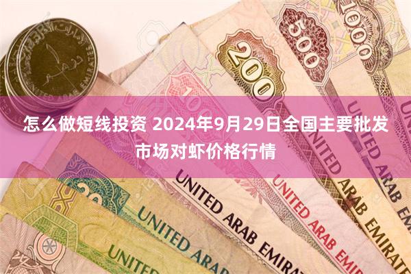 怎么做短线投资 2024年9月29日全国主要批发市场对虾价格行情