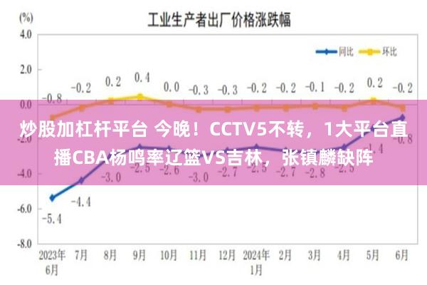 炒股加杠杆平台 今晚！CCTV5不转，1大平台直播CBA杨鸣率辽篮VS吉林，张镇麟缺阵