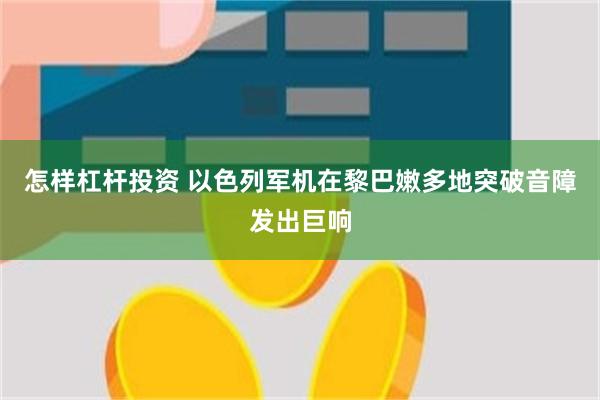 怎样杠杆投资 以色列军机在黎巴嫩多地突破音障发出巨响