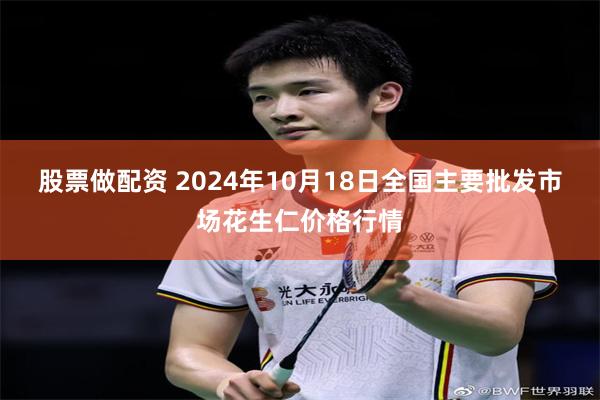 股票做配资 2024年10月18日全国主要批发市场花生仁价格行情