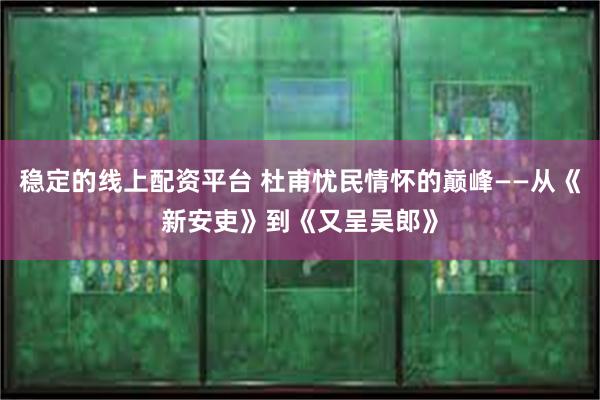 稳定的线上配资平台 杜甫忧民情怀的巅峰——从《新安吏》到《又呈吴郎》