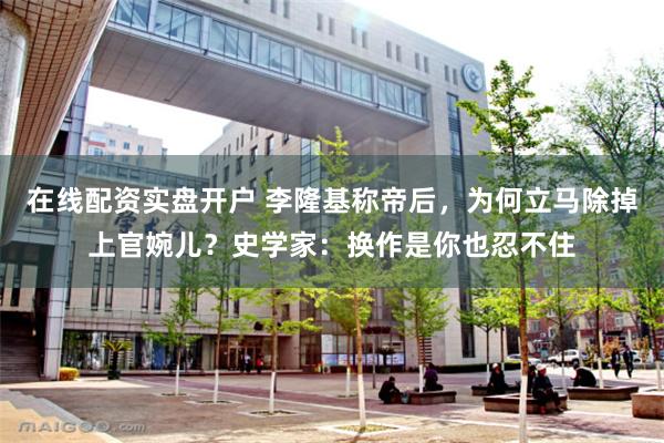 在线配资实盘开户 李隆基称帝后，为何立马除掉上官婉儿？史学家：换作是你也忍不住