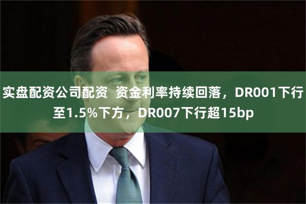 实盘配资公司配资  资金利率持续回落，DR001下行至1.5%下方，DR007下行超15bp